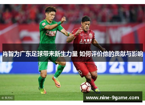 肖智为广东足球带来新生力量 如何评价他的贡献与影响 肖智为广东足球带来新生力量 如何评价他的贡献与影响