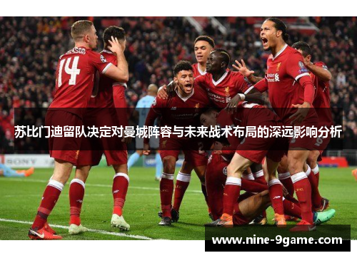 苏比门迪留队决定对曼城阵容与未来战术布局的深远影响分析 苏比门迪留队决定对曼城阵容与未来战术布局的深远影响分析