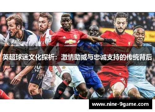 英超球迷文化探析:激情助威与忠诚支持的传统背后 英超球迷文化探析:激情助威与忠诚支持的传统背后