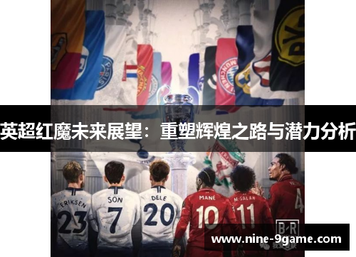 英超红魔未来展望：重塑辉煌之路与潜力分析