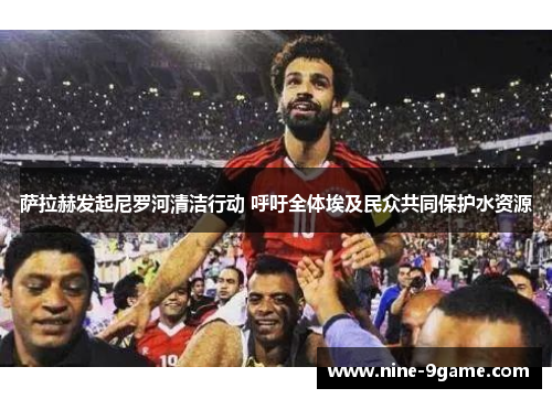 萨拉赫发起尼罗河清洁行动 呼吁全体埃及民众共同保护水资源