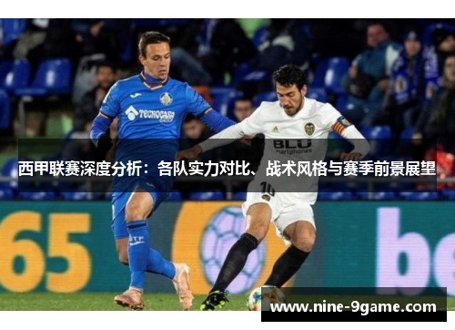 西甲联赛深度分析:各队实力对比、战术风格与赛季前景展望 西甲联赛深度分析:各队实力对比、战术风格与赛季前景展望