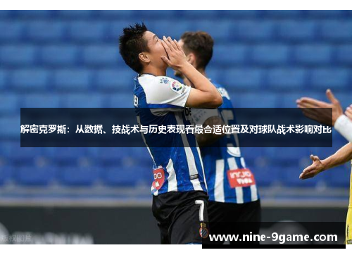 解密克罗斯:从数据、技战术与历史表现看最合适位置及对球队战术影响对比 解密克罗斯:从数据、技战术与历史表现看最合适位置及对球队战术影响对比