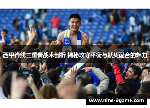 西甲锋线三重奏战术剖析 揭秘攻守平衡与默契配合的魅力 西甲锋线三重奏战术剖析 揭秘攻守平衡与默契配合的魅力