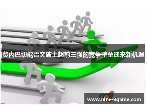 费内巴切能否突破土超前三强的竞争壁垒迎来新机遇 费内巴切能否突破土超前三强的竞争壁垒迎来新机遇