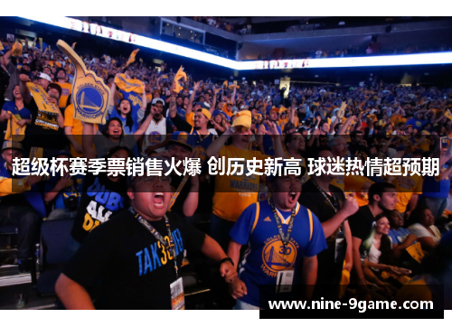 超级杯赛季票销售火爆 创历史新高 球迷热情超预期 超级杯赛季票销售火爆 创历史新高 球迷热情超预期