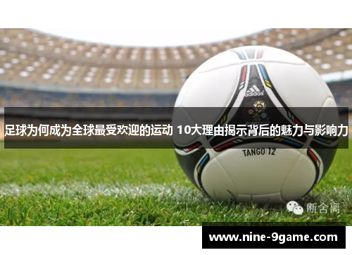 足球为何成为全球最受欢迎的运动 10大理由揭示背后的魅力与影响力 足球为何成为全球最受欢迎的运动 10大理由揭示背后的魅力与影响力