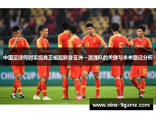 中国足球何时实现真正崛起跻身亚洲一流强队的关键与未来路径分析 中国足球何时实现真正崛起跻身亚洲一流强队的关键与未来路径分析