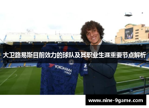大卫路易斯目前效力的球队及其职业生涯重要节点解析