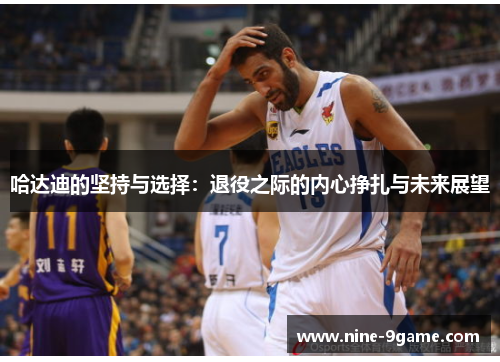 哈达迪的坚持与选择：退役之际的内心挣扎与未来展望
