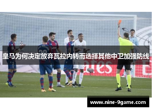 皇马为何决定放弃瓦拉内转而选择其他中卫加强防线 皇马为何决定放弃瓦拉内转而选择其他中卫加强防线