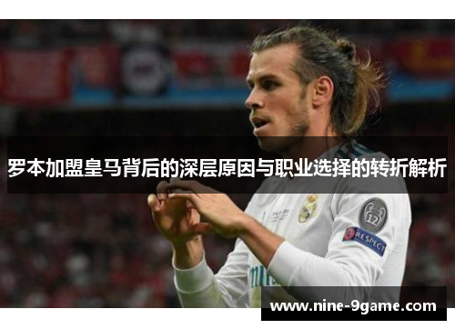 罗本加盟皇马背后的深层原因与职业选择的转折解析 罗本加盟皇马背后的深层原因与职业选择的转折解析