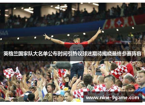 英格兰国家队大名单公布时间引热议球迷期待揭晓最终参赛阵容