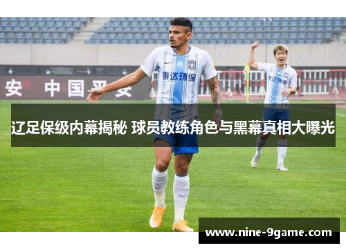 辽足保级内幕揭秘 球员教练角色与黑幕真相大曝光 辽足保级内幕揭秘 球员教练角色与黑幕真相大曝光