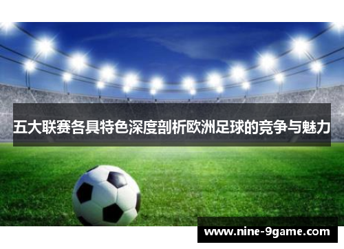 五大联赛各具特色深度剖析欧洲足球的竞争与魅力 五大联赛各具特色深度剖析欧洲足球的竞争与魅力