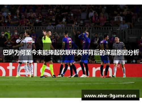 巴萨为何至今未能捧起欧联杯奖杯背后的深层原因分析