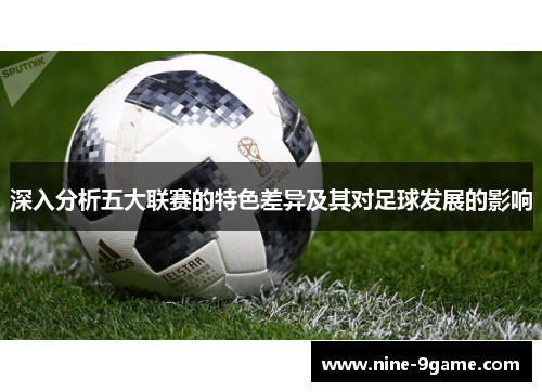 深入分析五大联赛的特色差异及其对足球发展的影响 深入分析五大联赛的特色差异及其对足球发展的影响
