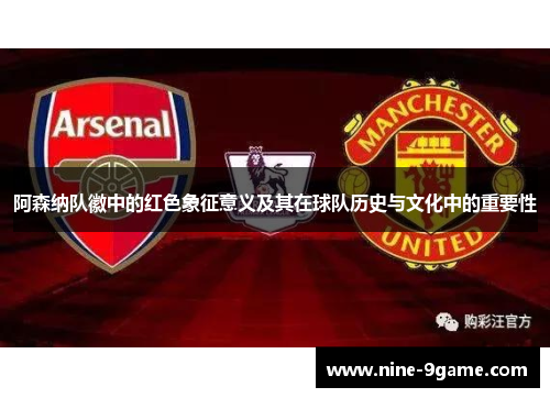 阿森纳队徽中的红色象征意义及其在球队历史与文化中的重要性 阿森纳队徽中的红色象征意义及其在球队历史与文化中的重要性