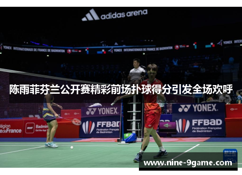 陈雨菲芬兰公开赛精彩前场扑球得分引发全场欢呼