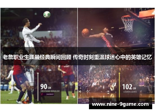 老詹职业生涯最经典瞬间回顾 传奇时刻重温球迷心中的英雄记忆