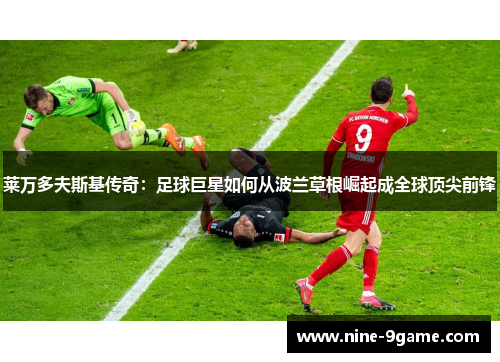 莱万多夫斯基传奇：足球巨星如何从波兰草根崛起成全球顶尖前锋