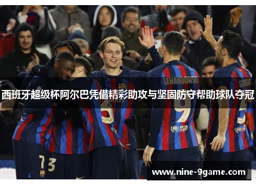 西班牙超级杯阿尔巴凭借精彩助攻与坚固防守帮助球队夺冠