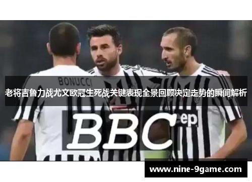 老将吉鲁力战尤文欧冠生死战关键表现全景回顾决定走势的瞬间解析 老将吉鲁力战尤文欧冠生死战关键表现全景回顾决定走势的瞬间解析