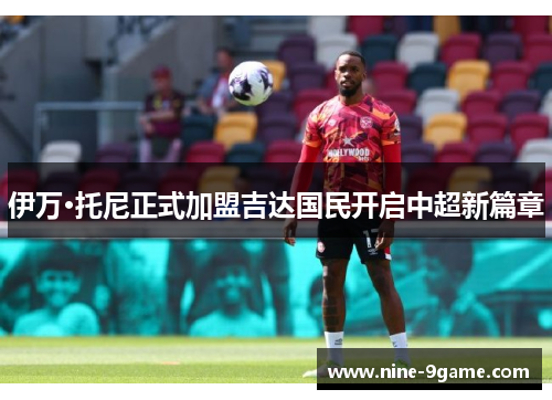 伊万·托尼正式加盟吉达国民开启中超新篇章