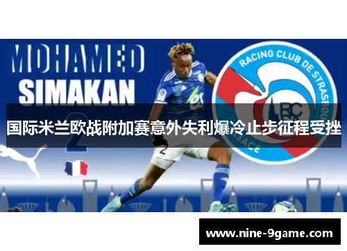 国际米兰欧战附加赛意外失利爆冷止步征程受挫 国际米兰欧战附加赛意外失利爆冷止步征程受挫