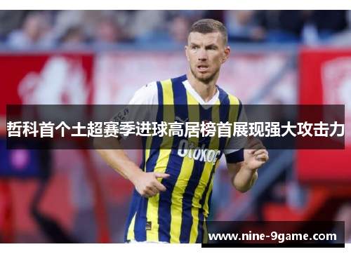 哲科首个土超赛季进球高居榜首展现强大攻击力 哲科首个土超赛季进球高居榜首展现强大攻击力