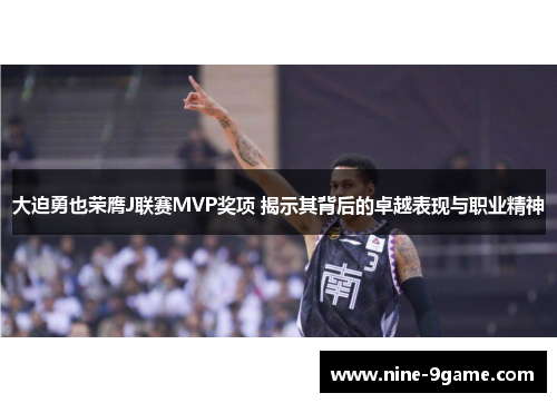 大迫勇也荣膺J联赛MVP奖项 揭示其背后的卓越表现与职业精神 大迫勇也荣膺J联赛MVP奖项 揭示其背后的卓越表现与职业精神