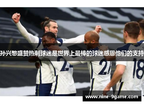 孙兴慜盛赞热刺球迷是世界上最棒的球迷感恩他们的支持 孙兴慜盛赞热刺球迷是世界上最棒的球迷感恩他们的支持