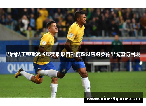 巴西队主帅紧急考察美职联替补前锋以应对罗德里戈重伤困境 巴西队主帅紧急考察美职联替补前锋以应对罗德里戈重伤困境
