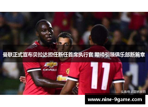 曼联正式宣布贝拉达担任新任首席执行官 期待引领俱乐部新篇章