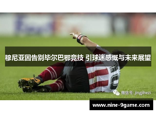穆尼亚因告别毕尔巴鄂竞技 引球迷感慨与未来展望 穆尼亚因告别毕尔巴鄂竞技 引球迷感慨与未来展望