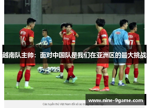 越南队主帅:面对中国队是我们在亚洲区的最大挑战 越南队主帅:面对中国队是我们在亚洲区的最大挑战