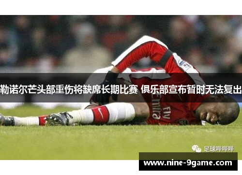 勒诺尔芒头部重伤将缺席长期比赛 俱乐部宣布暂时无法复出 勒诺尔芒头部重伤将缺席长期比赛 俱乐部宣布暂时无法复出