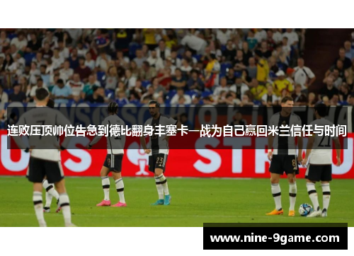 连败压顶帅位告急到德比翻身丰塞卡一战为自己赢回米兰信任与时间