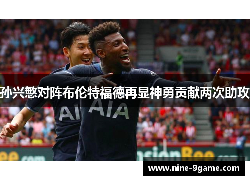 孙兴慜对阵布伦特福德再显神勇贡献两次助攻 孙兴慜对阵布伦特福德再显神勇贡献两次助攻