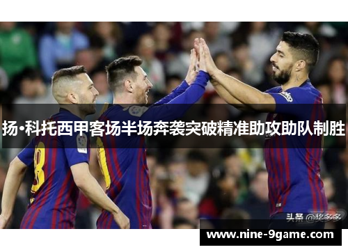 扬·科托西甲客场半场奔袭突破精准助攻助队制胜 扬·科托西甲客场半场奔袭突破精准助攻助队制胜